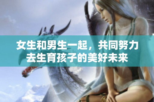 女生和男生一起，共同努力去生育孩子的美好未来