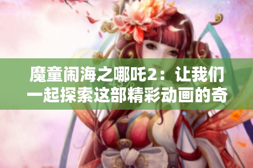 魔童闹海之哪吒2：让我们一起探索这部精彩动画的奇幻世界