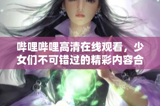 哔哩哔哩高清在线观看，少女们不可错过的精彩内容合集！