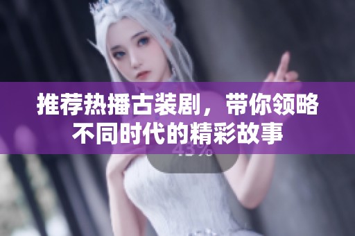 推荐热播古装剧，带你领略不同时代的精彩故事