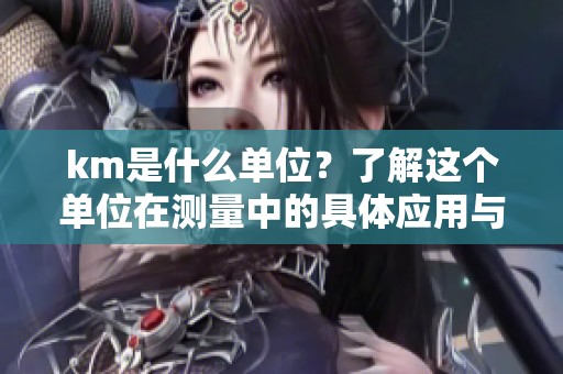 km是什么单位？了解这个单位在测量中的具体应用与重要性