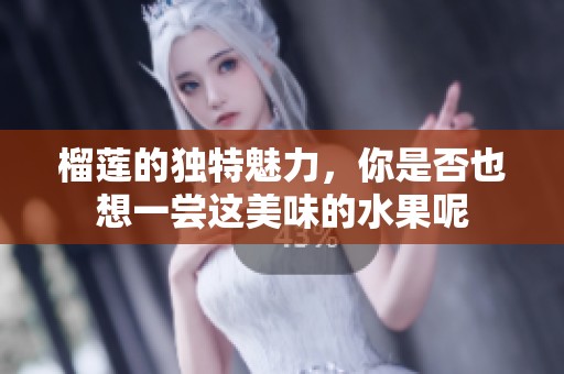 榴莲的独特魅力，你是否也想一尝这美味的水果呢