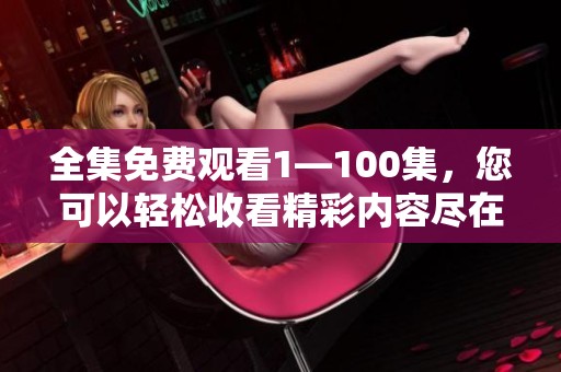 全集免费观看1—100集，您可以轻松收看精彩内容尽在其中