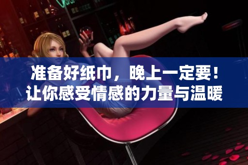 准备好纸巾，晚上一定要！让你感受情感的力量与温暖