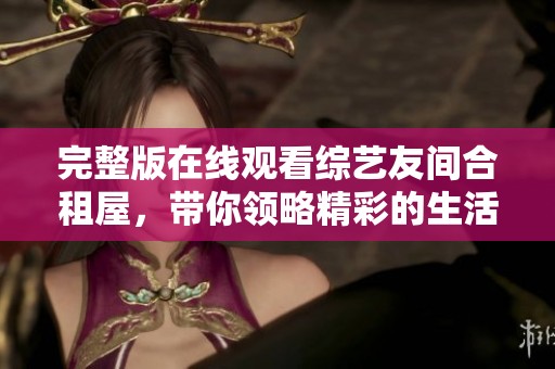 完整版在线观看综艺友间合租屋，带你领略精彩的生活瞬间