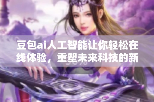 豆包ai人工智能让你轻松在线体验，重塑未来科技的新趋势