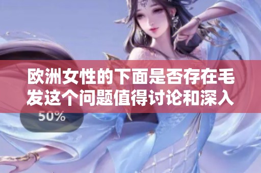 欧洲女性的下面是否存在毛发这个问题值得讨论和深入研究
