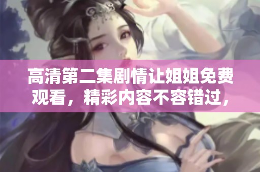 高清第二集剧情让姐姐免费观看，精彩内容不容错过，快来一起关注吧！