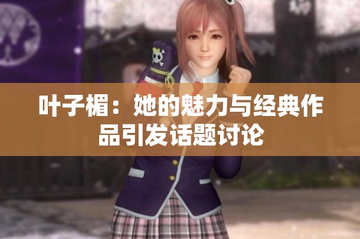 叶子楣：她的魅力与经典作品引发话题讨论