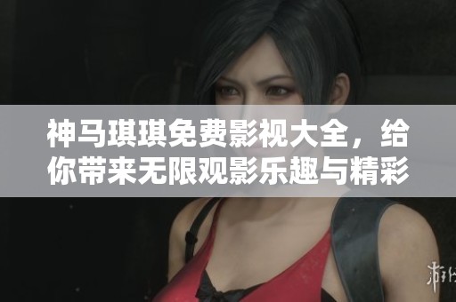 神马琪琪免费影视大全，给你带来无限观影乐趣与精彩内容