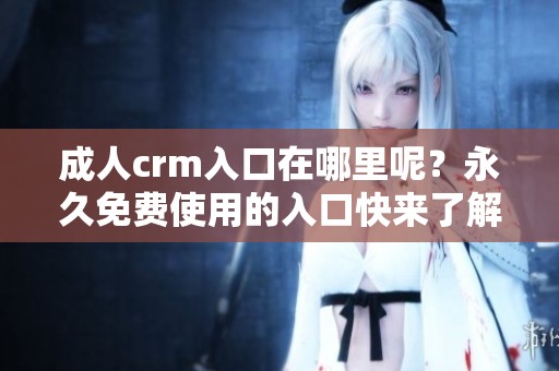 **crm入口在哪里呢？永久免费使用的入口快来了解一下吧