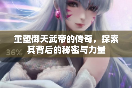 重塑御天武帝的传奇，探索其背后的秘密与力量