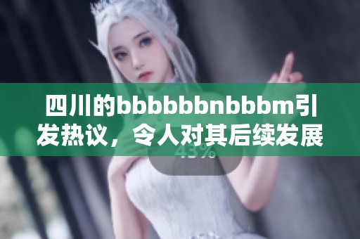 四川的bbbbbbnbbbm引发热议，令人对其后续发展充满期待与关注