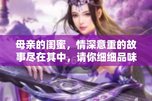 母亲的闺蜜，情深意重的故事尽在其中，请你细细品味吧