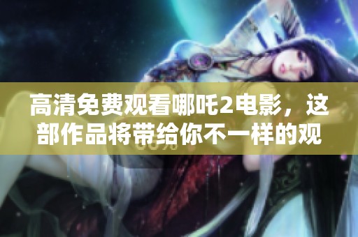 高清免费观看哪吒2电影，这部作品将带给你不一样的观影体验