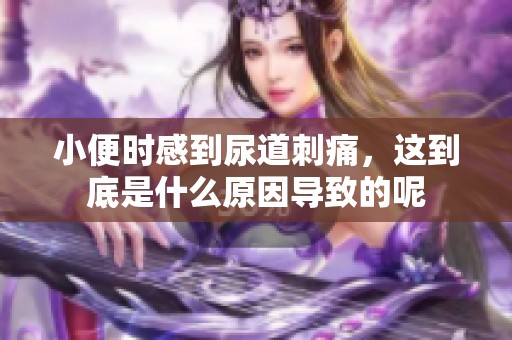 小便时感到尿道刺痛，这到底是什么原因导致的呢