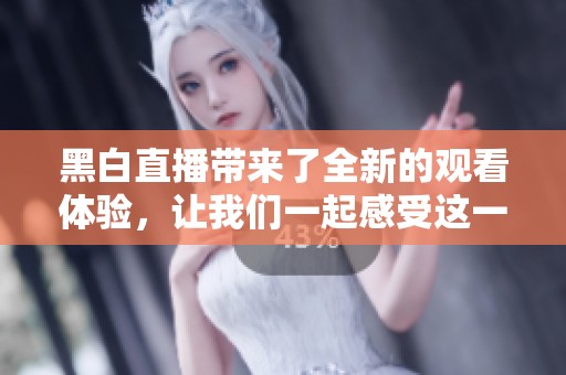 黑白直播带来了全新的观看体验，让我们一起感受这一潮流平台的魅力。