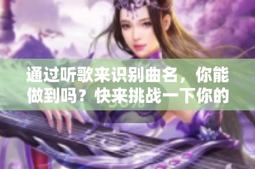 通过听歌来识别曲名，你能做到吗？快来挑战一下你的音乐耳朵吧！