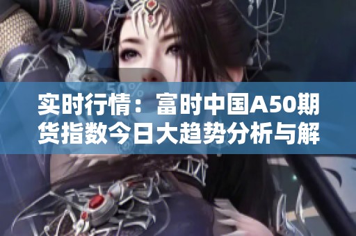 实时行情：富时中国A50期货指数今日大趋势分析与解读