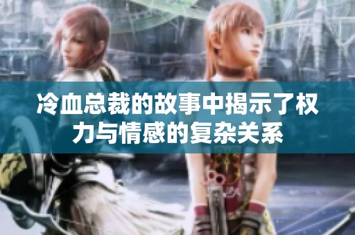 冷血总裁的故事中揭示了权力与情感的复杂关系
