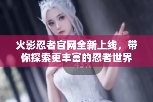 火影忍者官网全新上线，带你探索更丰富的忍者世界