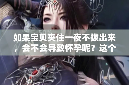 如果宝贝夹住一夜不拔出来，会不会导致怀孕呢？这个问题需要认真讨论。