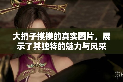 大扔子摸摸的真实图片，展示了其独特的魅力与风采