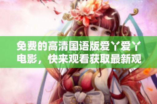 免费的高清国语版爱丫爱丫电影，快来观看获取最新观影体验