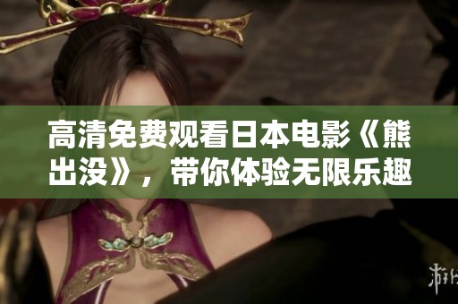 高清免费观看日本电影《熊出没》，带你体验无限乐趣与冒险之旅