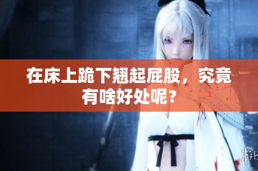 在床上跪下翘起屁股，究竟有啥好处呢？