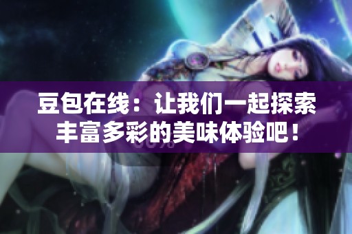 豆包在线：让我们一起探索丰富多彩的美味体验吧！