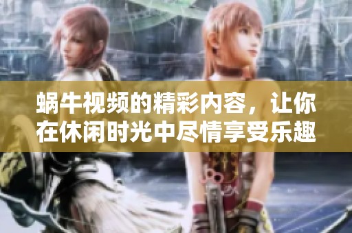 蜗牛视频的精彩内容，让你在休闲时光中尽情享受乐趣与放松