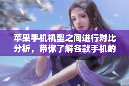 苹果手机机型之间进行对比分析，带你了解各款手机的特点与差异