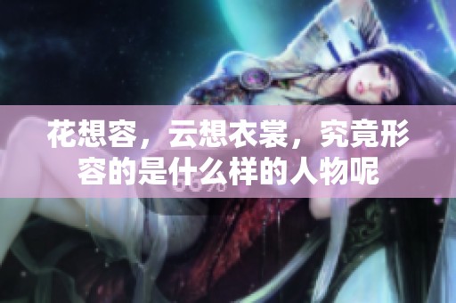 花想容，云想衣裳，究竟形容的是什么样的人物呢