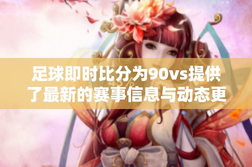 足球即时比分为90vs提供了最新的赛事信息与动态更新