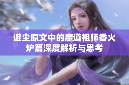 避尘原文中的魔道祖师香火炉篇深度解析与思考