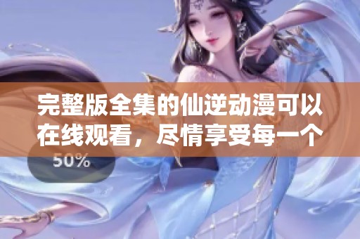 完整版全集的仙逆动漫可以在线观看，尽情享受每一个精彩瞬间