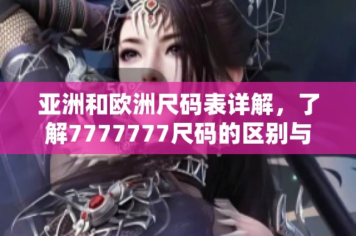 亚洲和欧洲尺码表详解，了解7777777尺码的区别与转换方法