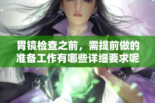 胃镜检查之前，需提前做的准备工作有哪些详细要求呢