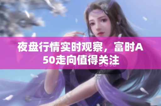 夜盘行情实时观察，富时A50走向值得关注