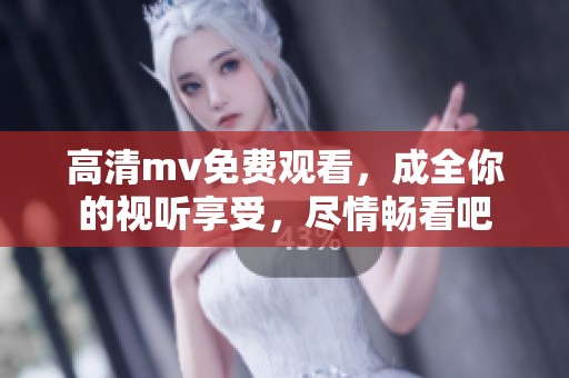 高清mv免费观看，成全你的视听享受，尽情畅看吧