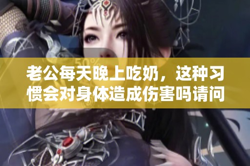 老公每天晚上吃奶，这种习惯会对身体造成伤害吗请问专家意见