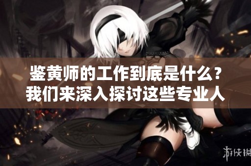 鉴黄师的工作到底是什么？我们来深入探讨这些专业人员的重要性与责任。