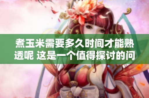 煮玉米需要多久时间才能熟透呢 这是一个值得探讨的问题
