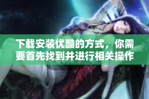 下载安装优酷的方式，你需要首先找到并进行相关操作