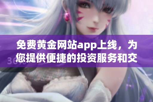 免费黄金网站app上线，为您提供便捷的投资服务和交易体验
