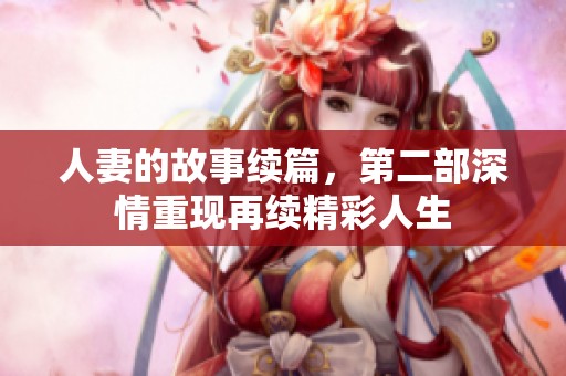 人妻的故事续篇，第二部深情重现再续精彩人生