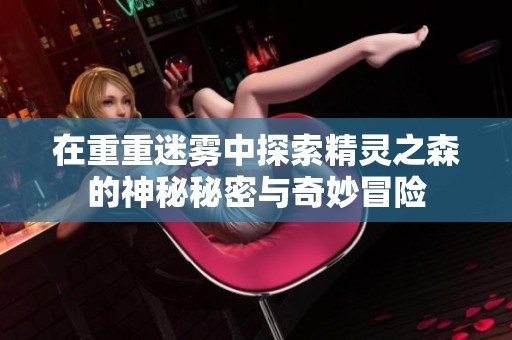 在重重迷雾中探索精灵之森的神秘秘密与奇妙冒险