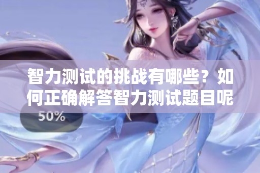 智力测试的挑战有哪些？如何正确解答智力测试题目呢？