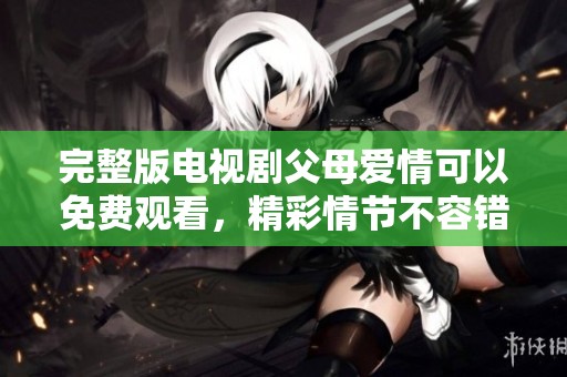 完整版电视剧父母爱情可以免费观看，精彩情节不容错过！